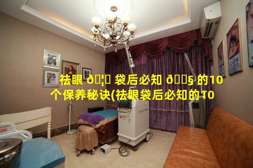 祛眼 🦉 袋后必知 🐧 的10个保养秘诀(祛眼袋后必知的10个保养秘诀是什么)